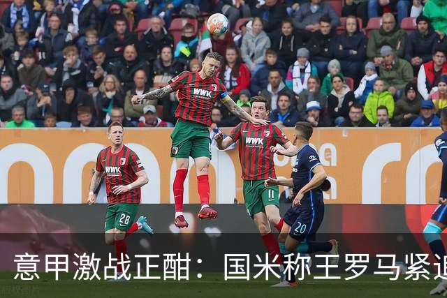 意甲激战正酣：国米称王罗马紧追，精彩不断!